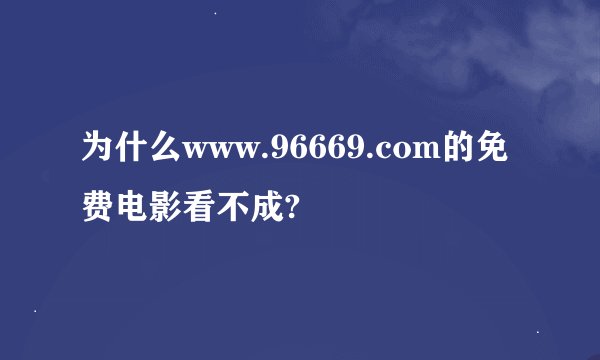 为什么www.96669.com的免费电影看不成?