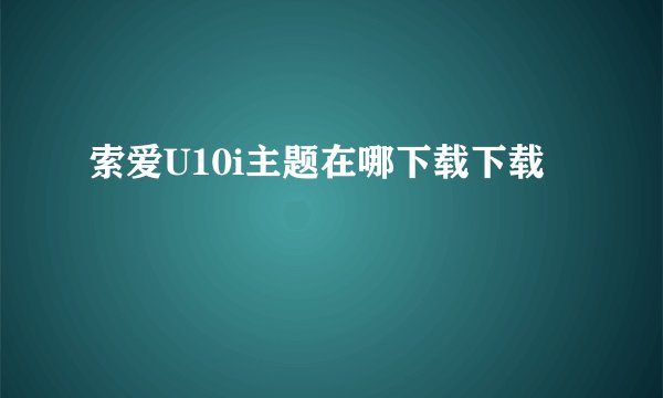 索爱U10i主题在哪下载下载