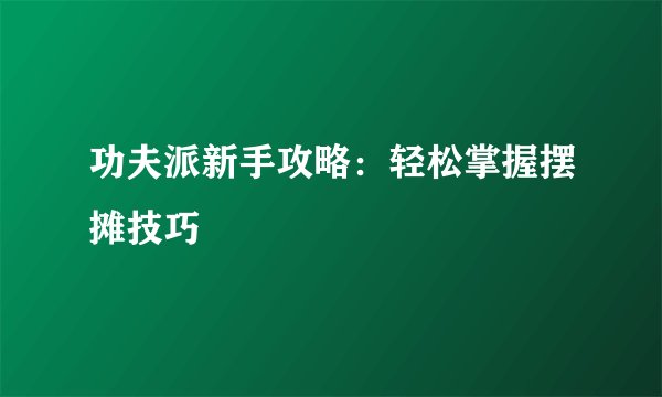 功夫派新手攻略：轻松掌握摆摊技巧