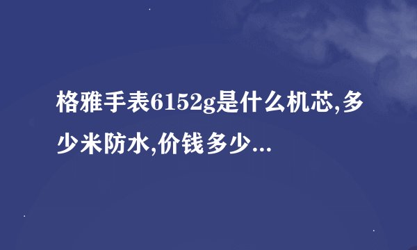 格雅手表6152g是什么机芯,多少米防水,价钱多少,性能怎么样？请...