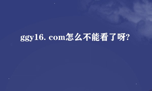 ggy16. com怎么不能看了呀?