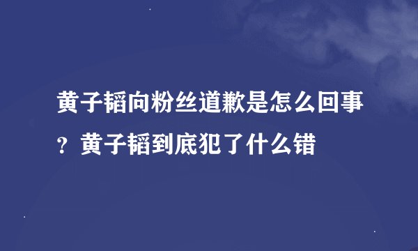 黄子韬向粉丝道歉是怎么回事？黄子韬到底犯了什么错