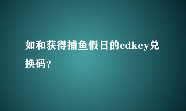 如和获得捕鱼假日的cdkey兑换码？