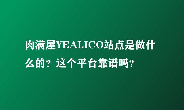 肉满屋YEALICO站点是做什么的？这个平台靠谱吗？