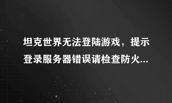 坦克世界无法登陆游戏，提示登录服务器错误请检查防火墙设置，360我全都退了，还是无法 ...？