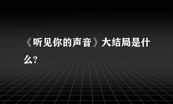 《听见你的声音》大结局是什么?