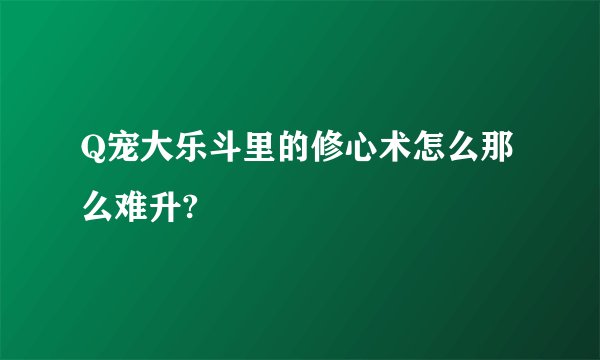 Q宠大乐斗里的修心术怎么那么难升?