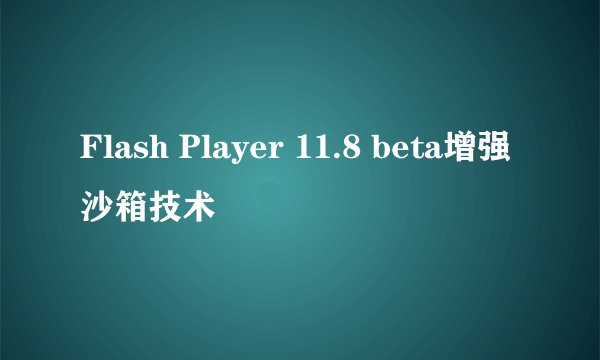 Flash Player 11.8 beta增强沙箱技术