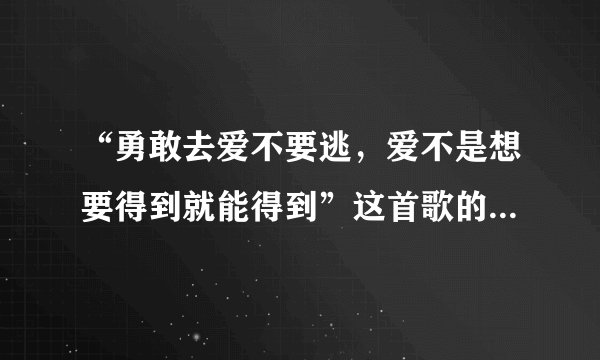 “勇敢去爱不要逃，爱不是想要得到就能得到”这首歌的名字叫什么？