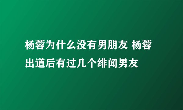 杨蓉为什么没有男朋友 杨蓉出道后有过几个绯闻男友