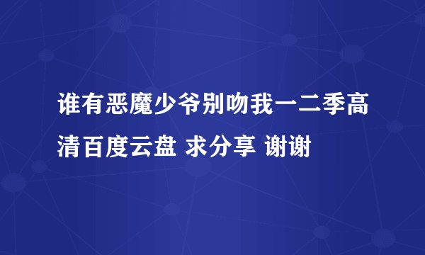谁有恶魔少爷别吻我一二季高清百度云盘 求分享 谢谢