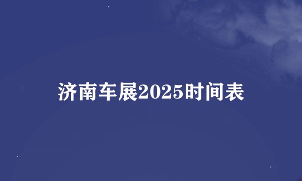 济南车展2025时间表