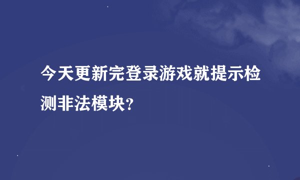 今天更新完登录游戏就提示检测非法模块？