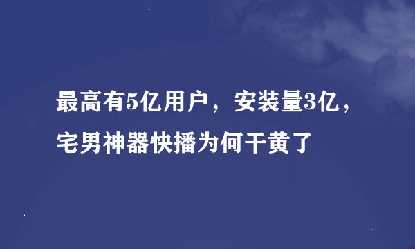 最高有5亿用户，安装量3亿，宅男神器快播为何干黄了