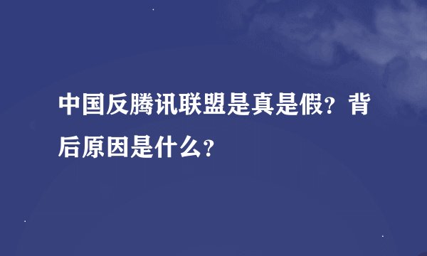 中国反腾讯联盟是真是假？背后原因是什么？