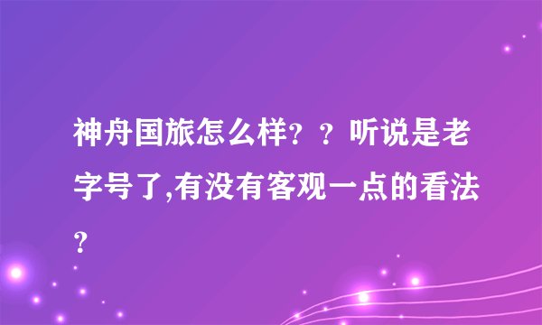 神舟国旅怎么样？？听说是老字号了,有没有客观一点的看法？