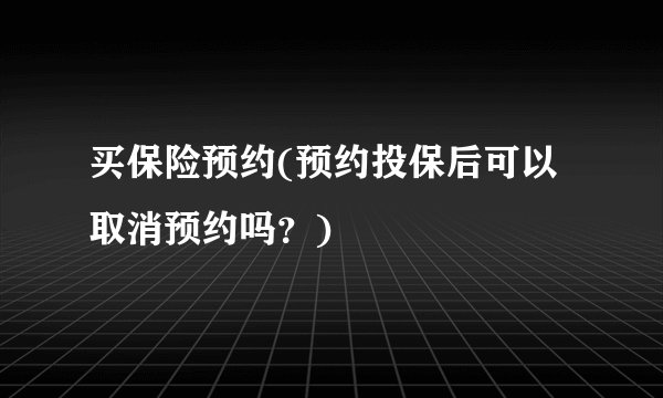 买保险预约(预约投保后可以取消预约吗？)
