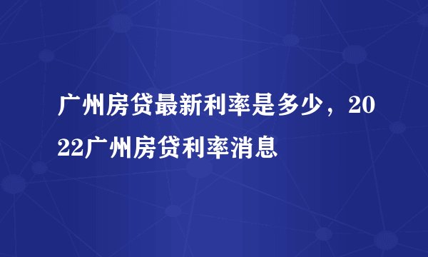 广州房贷最新利率是多少，2022广州房贷利率消息