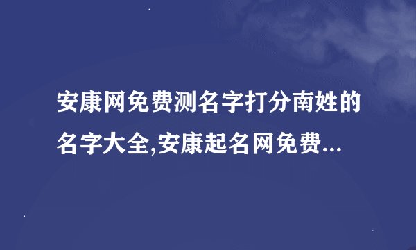 安康网免费测名字打分南姓的名字大全,安康起名网免费打分测试
