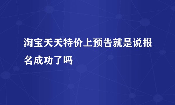 淘宝天天特价上预告就是说报名成功了吗