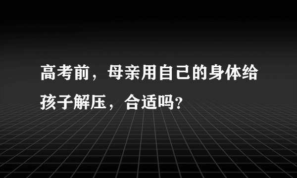 高考前，母亲用自己的身体给孩子解压，合适吗？