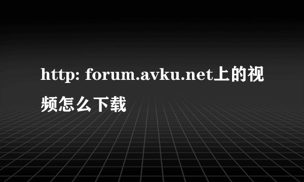 http: forum.avku.net上的视频怎么下载