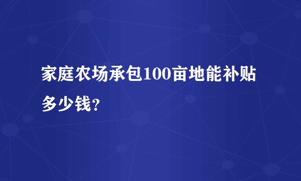 家庭农场承包100亩地能补贴多少钱？