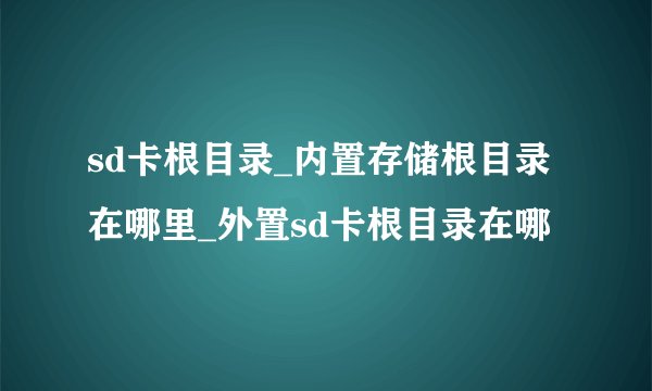sd卡根目录_内置存储根目录在哪里_外置sd卡根目录在哪