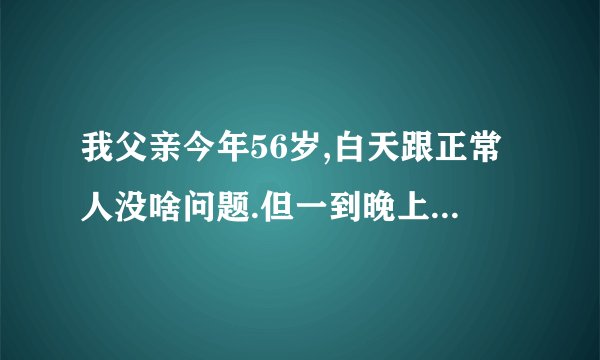 我父亲今年56岁,白天跟正常人没啥问题.但一到晚上睡觉他就感觉心里烦燥不安睡不着，这是怎么回事呀？