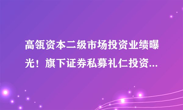 高瓴资本二级市场投资业绩曝光！旗下证券私募礼仁投资成最年轻百亿私募