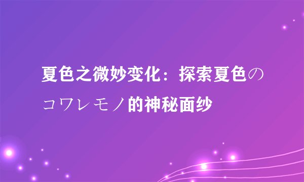 夏色之微妙变化：探索夏色のコワレモノ的神秘面纱