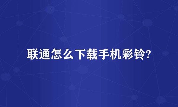 联通怎么下载手机彩铃?