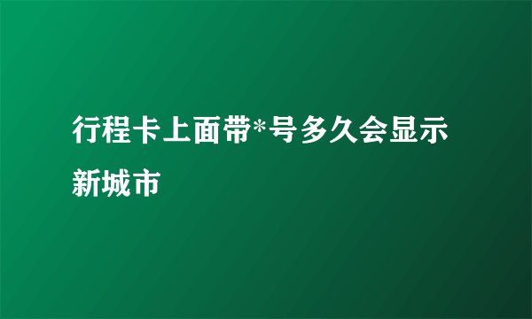行程卡上面带*号多久会显示新城市