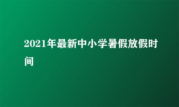 2021年最新中小学暑假放假时间