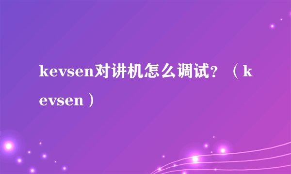 kevsen对讲机怎么调试？（kevsen）
