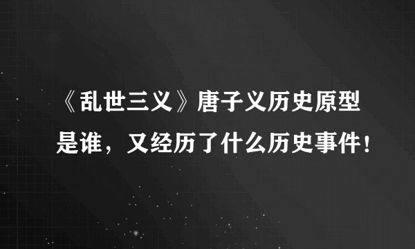 《乱世三义》唐子义历史原型是谁，又经历了什么历史事件！