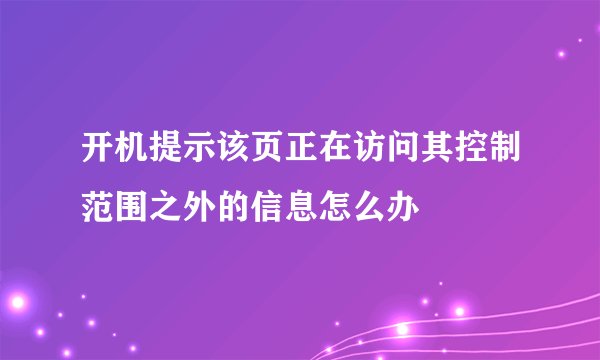 开机提示该页正在访问其控制范围之外的信息怎么办