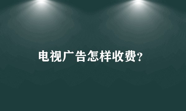 电视广告怎样收费？
