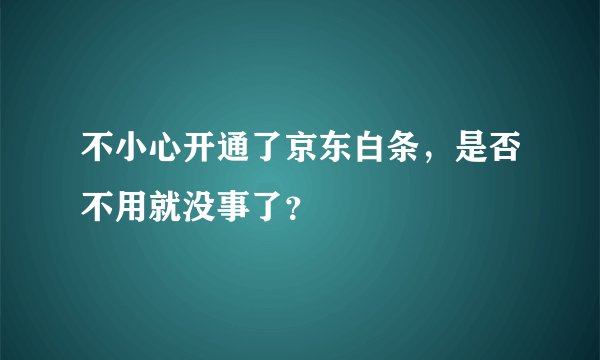不小心开通了京东白条，是否不用就没事了？