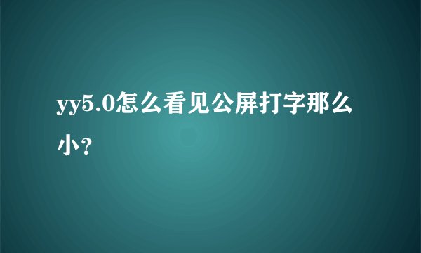 yy5.0怎么看见公屏打字那么小？