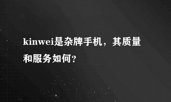 kinwei是杂牌手机，其质量和服务如何？