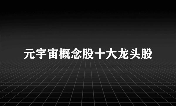 元宇宙概念股十大龙头股