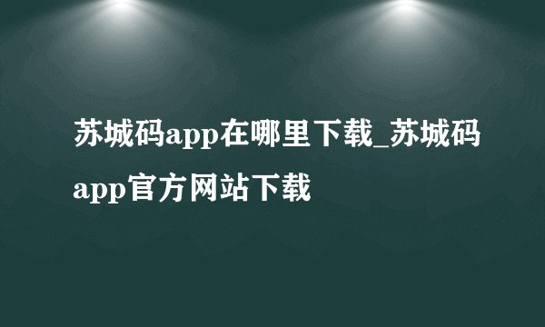 苏城码app在哪里下载_苏城码app官方网站下载