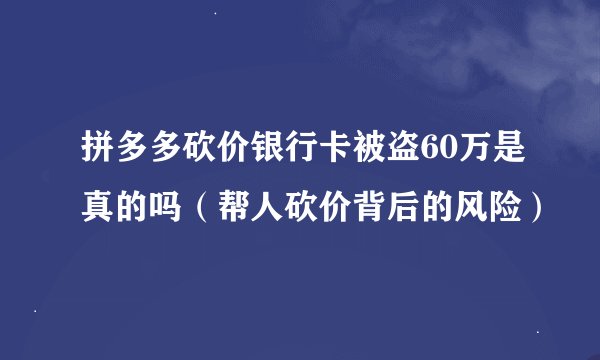 拼多多砍价银行卡被盗60万是真的吗（帮人砍价背后的风险）