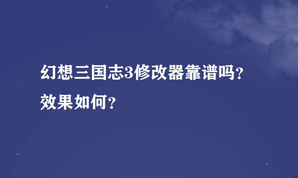 幻想三国志3修改器靠谱吗？效果如何？
