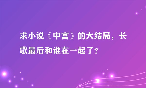 求小说《中宫》的大结局，长歌最后和谁在一起了？
