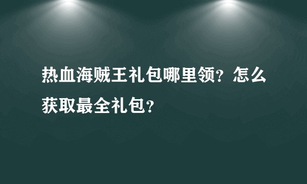 热血海贼王礼包哪里领？怎么获取最全礼包？