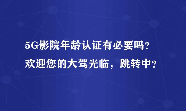 5G影院年龄认证有必要吗？欢迎您的大驾光临，跳转中？