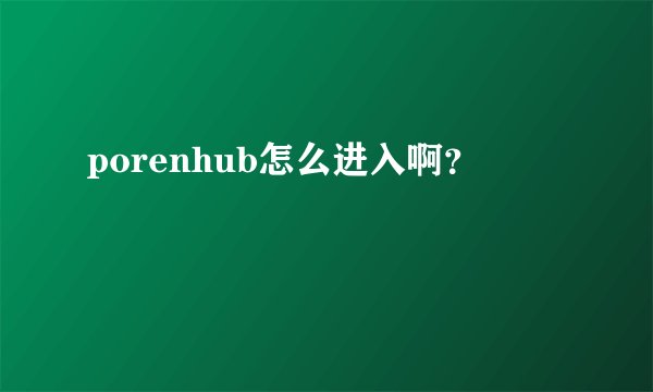 porenhub怎么进入啊？