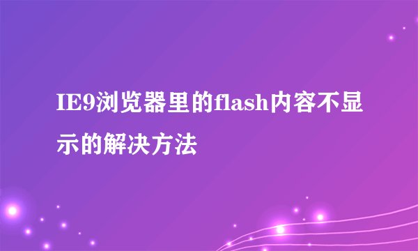 IE9浏览器里的flash内容不显示的解决方法